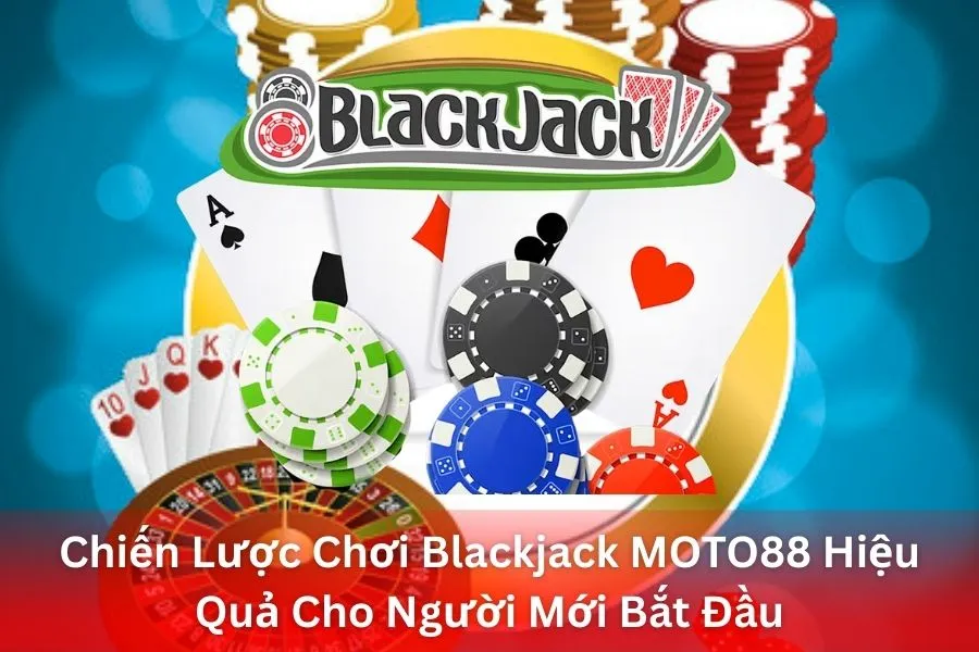 Chiến Lược Chơi Blackjack MOTO88 Hiệu Quả Cho Người Mới Bắt Đầu
