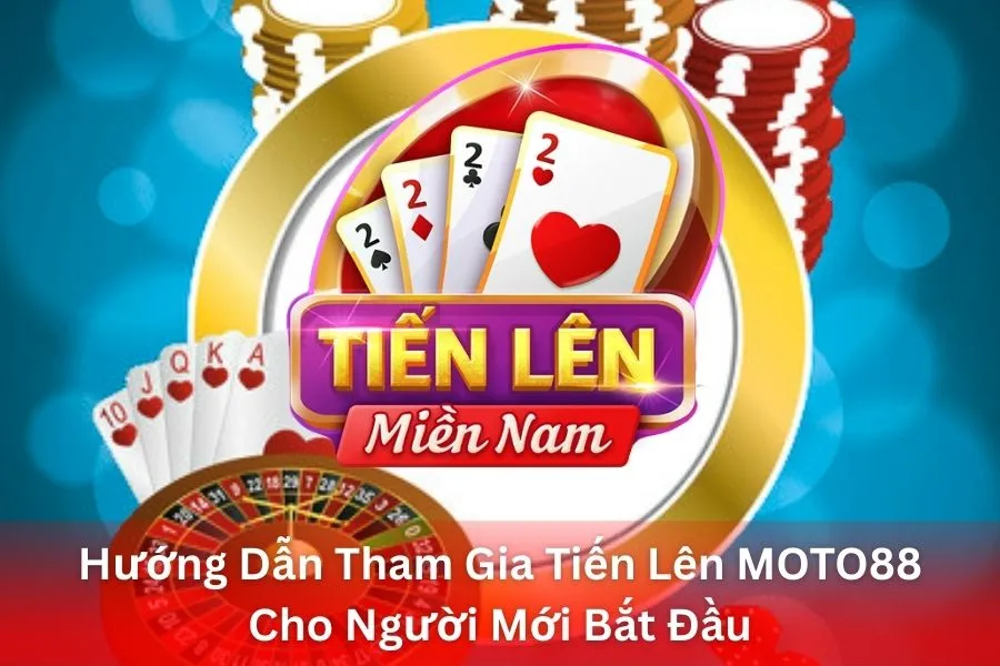 Hướng Dẫn Tham Gia Tiến Lên MOTO88 Cho Người Mới Bắt Đầu
